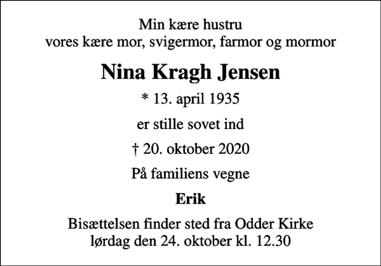 <p>Min kære hustru vores kære mor, svigermor, farmor og mormor<br />Nina Kragh Jensen<br />* 13. april 1935<br />er stille sovet ind<br />20. oktober 2020<br />På familiens vegne<br />Erik<br />Bisættelsen finder sted fra Odder Kirke lørdag den 24. oktober kl. 12.30</p>