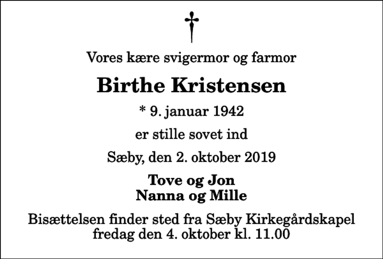 <p>Vores kære svigermor og farmor<br />Birthe Kristensen<br />* 9. januar 1942<br />er stille sovet ind<br />Sæby, den 2. oktober 2019<br />Tove og Jon Nanna og Mille<br />Bisættelsen finder sted fra Sæby Kirkegårdskapel fredag den 4. oktober kl. 11.00</p>