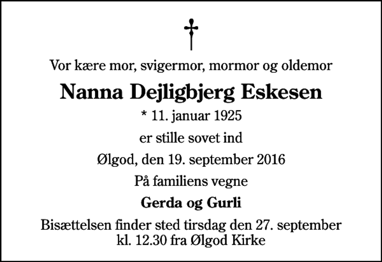 <p>Vor kære mor, svigermor, mormor og oldemor<br />Nanna Dejligbjerg Eskesen<br />* 11. januar 1925<br />er stille sovet ind<br />Ølgod, den 19. september 2016<br />På familiens vegne<br />Gerda og Gurli<br />Bisættelsen finder sted tirsdag den 27. september kl. 12.30 fra Ølgod Kirke</p>