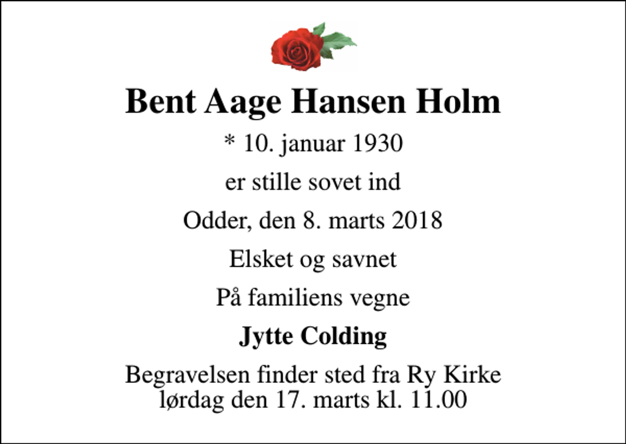 <p>Bent Aage Hansen Holm<br />* 10. januar 1930<br />er stille sovet ind<br />Odder, den 8. marts 2018<br />Elsket og savnet<br />På familiens vegne<br />Jytte Colding<br />Begravelsen finder sted fra Ry Kirke lørdag den 17. marts kl. 11.00</p>