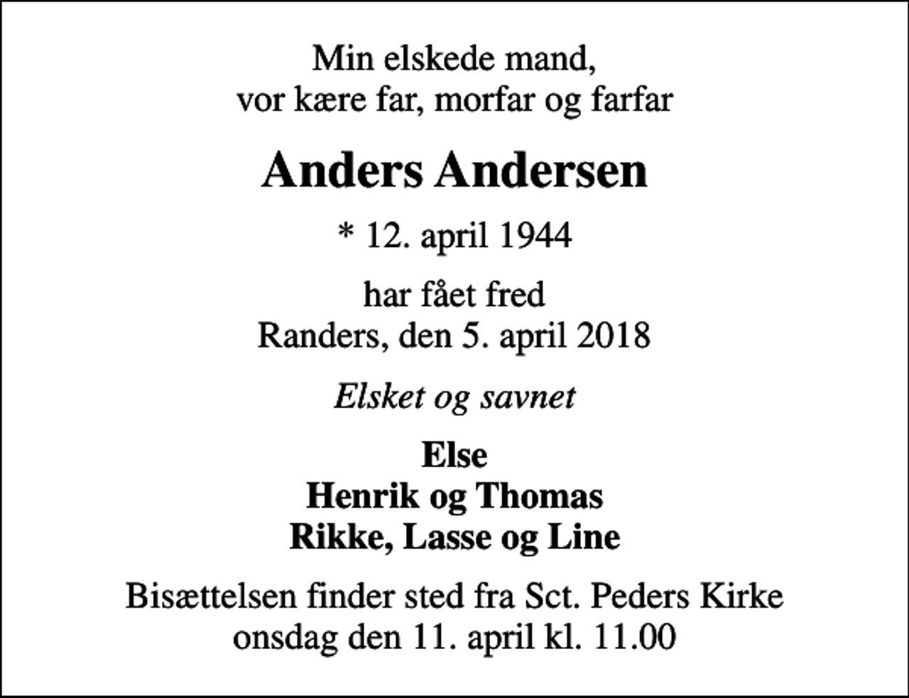 <p>Min elskede mand, vor kære far, morfar og farfar<br />Anders Andersen<br />* 12. april 1944<br />har fået fred Randers, den 5. april 2018<br />Elsket og savnet<br />Else Henrik og Thomas Rikke, Lasse og Line<br />Bisættelsen finder sted fra Sct. Peders Kirke onsdag den 11. april kl. 11.00</p>