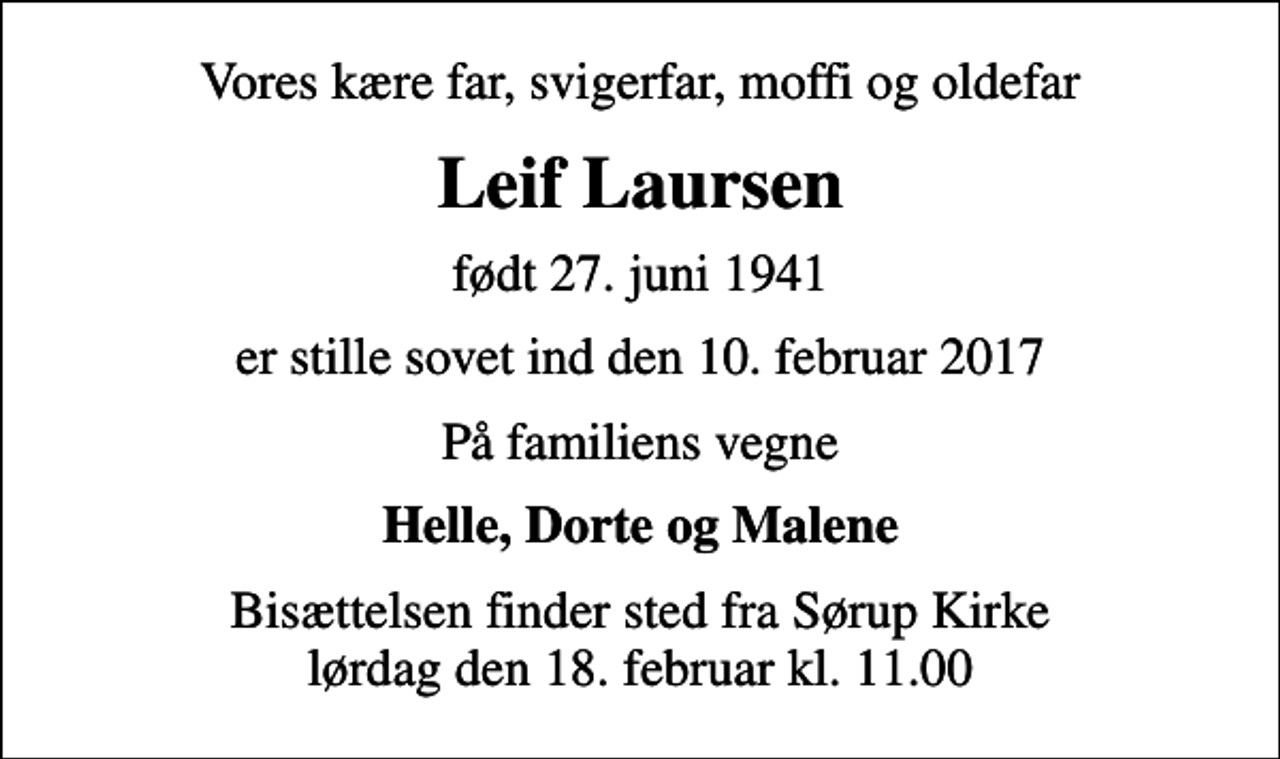 <p>Vores kære far, svigerfar, moffi og oldefar<br />Leif Laursen<br />født 27. juni 1941<br />er stille sovet ind den 10. februar 2017<br />På familiens vegne<br />Helle, Dorte og Malene<br />Bisættelsen finder sted fra Sørup Kirke lørdag den 18. februar kl. 11.00</p>
