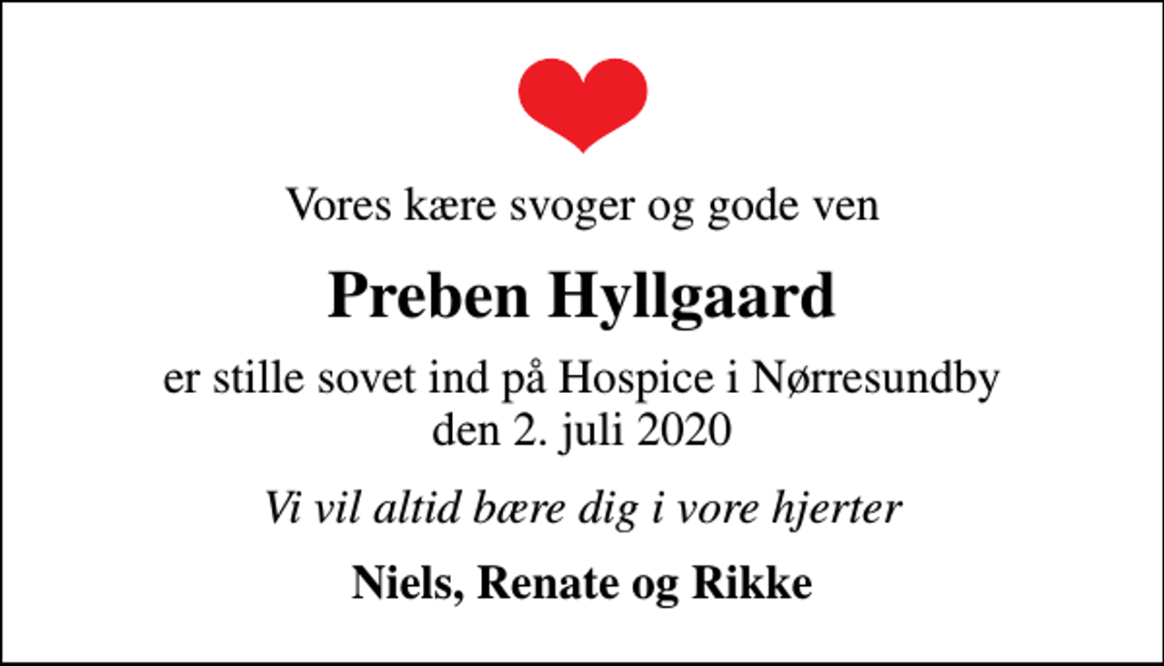 <p>Vores kære svoger og gode ven<br />Preben Hyllgaard<br />er stille sovet ind på Hospice i Nørresundby den 2. juli 2020<br />Vi vil altid bære dig i vore hjerter<br />Niels, Renate og Rikke</p>