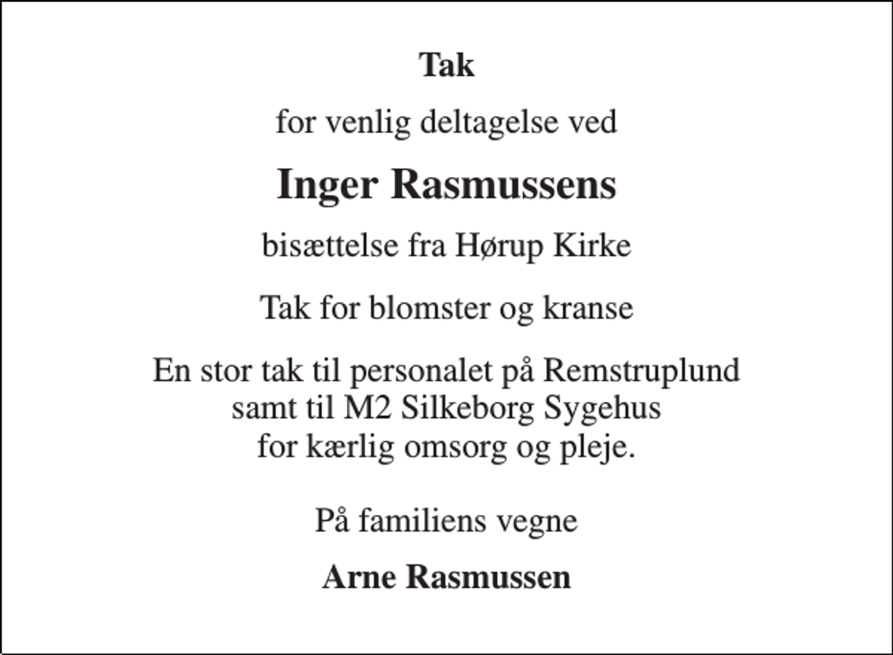 <p>Tak<br />for venlig deltagelse ved<br />Inger Rasmussens<br />bisættelse fra Hørup Kirke<br />Tak for blomster og kranse<br />En stor tak til personalet på Remstruplund samt til M2 Silkeborg Sygehus for kærlig omsorg og pleje.<br />På familiens vegne<br />Arne Rasmussen</p>