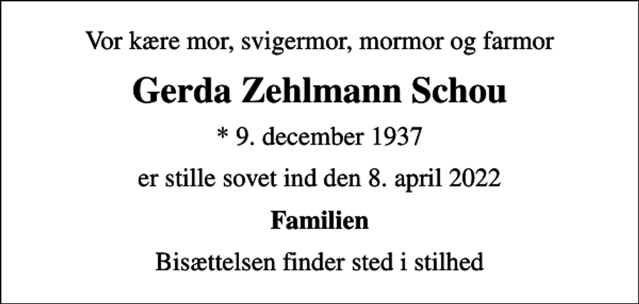 <p>Vor kære mor, svigermor, mormor og farmor<br />Gerda Zehlmann Schou<br />* 9. december 1937<br />er stille sovet ind den 8. april 2022<br />Familien<br />Bisættelsen finder sted i stilhed</p>