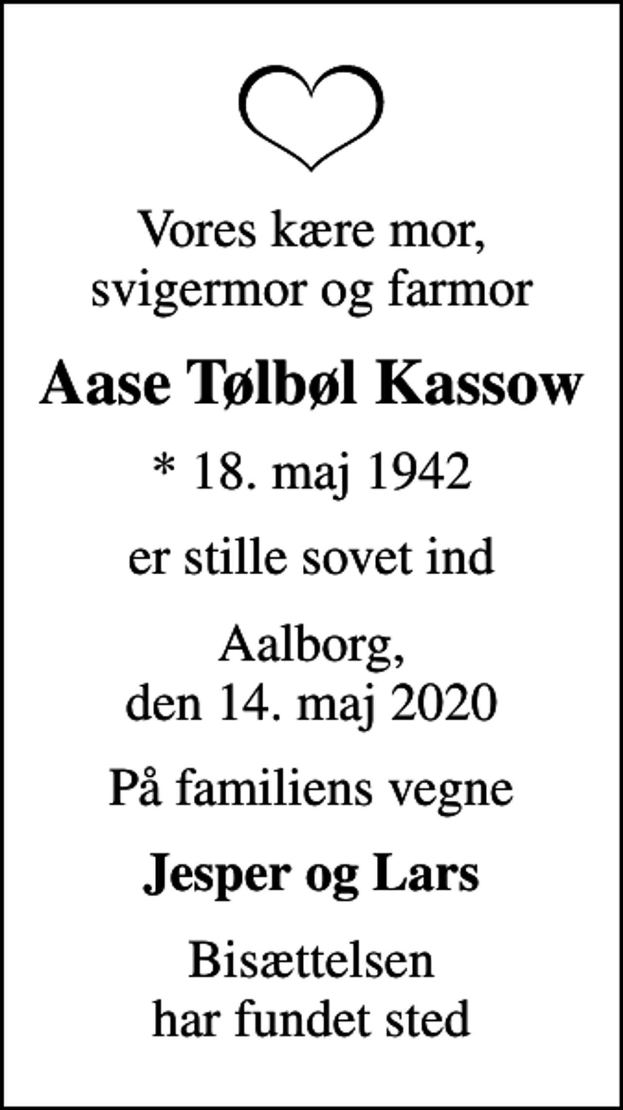 <p>Vores kære mor, svigermor og farmor<br />Aase Tølbøl Kassow<br />* 18. maj 1942<br />er stille sovet ind<br />Aalborg, den 14. maj 2020<br />På familiens vegne<br />Jesper og Lars<br />Bisættelsen har fundet sted</p>