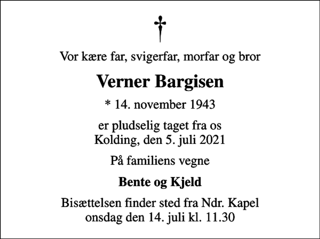 <p>Vor kære far, svigerfar, morfar og bror<br />Verner Bargisen<br />* 14. november 1943<br />er pludselig taget fra os Kolding, den 5. juli 2021<br />På familiens vegne<br />Bente og Kjeld<br />Bisættelsen finder sted fra Ndr. Kapel onsdag den 14. juli kl. 11.30</p>