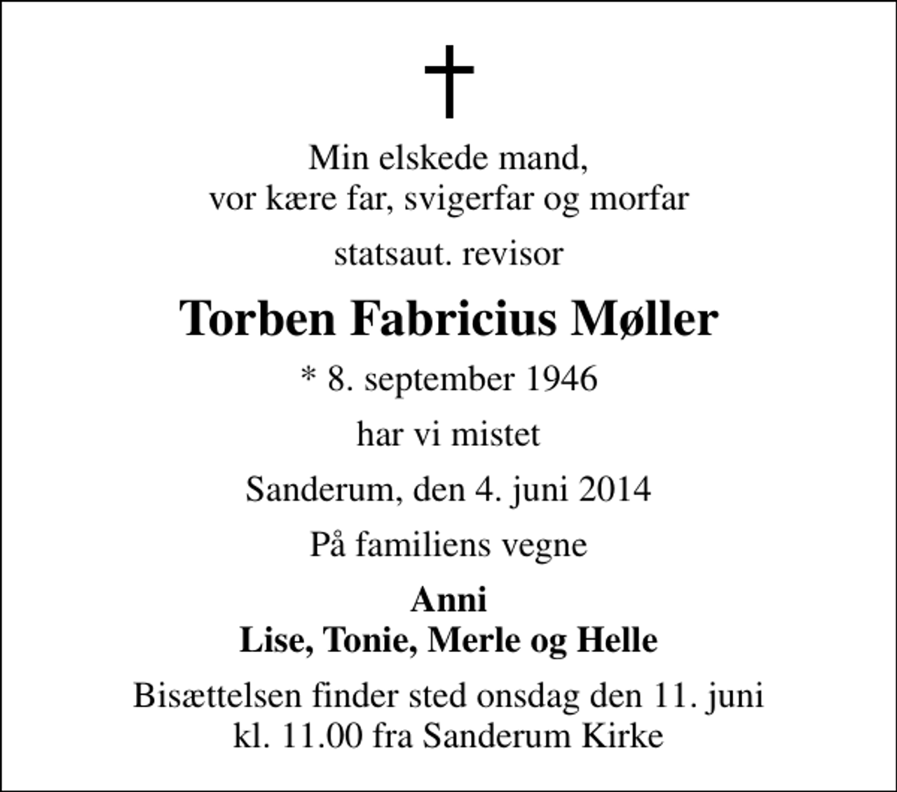 <p>Min elskede mand, vor kære far, svigerfar og morfar<br />statsaut. revisor<br />Torben Fabricius Møller<br />* 8. september 1946<br />har vi mistet<br />Sanderum, den 4. juni 2014<br />På familiens vegne<br />Anni Lise, Tonie, Merle og Helle<br />Bisættelsen finder sted onsdag den 11. juni kl. 11.00 fra Sanderum Kirke</p>