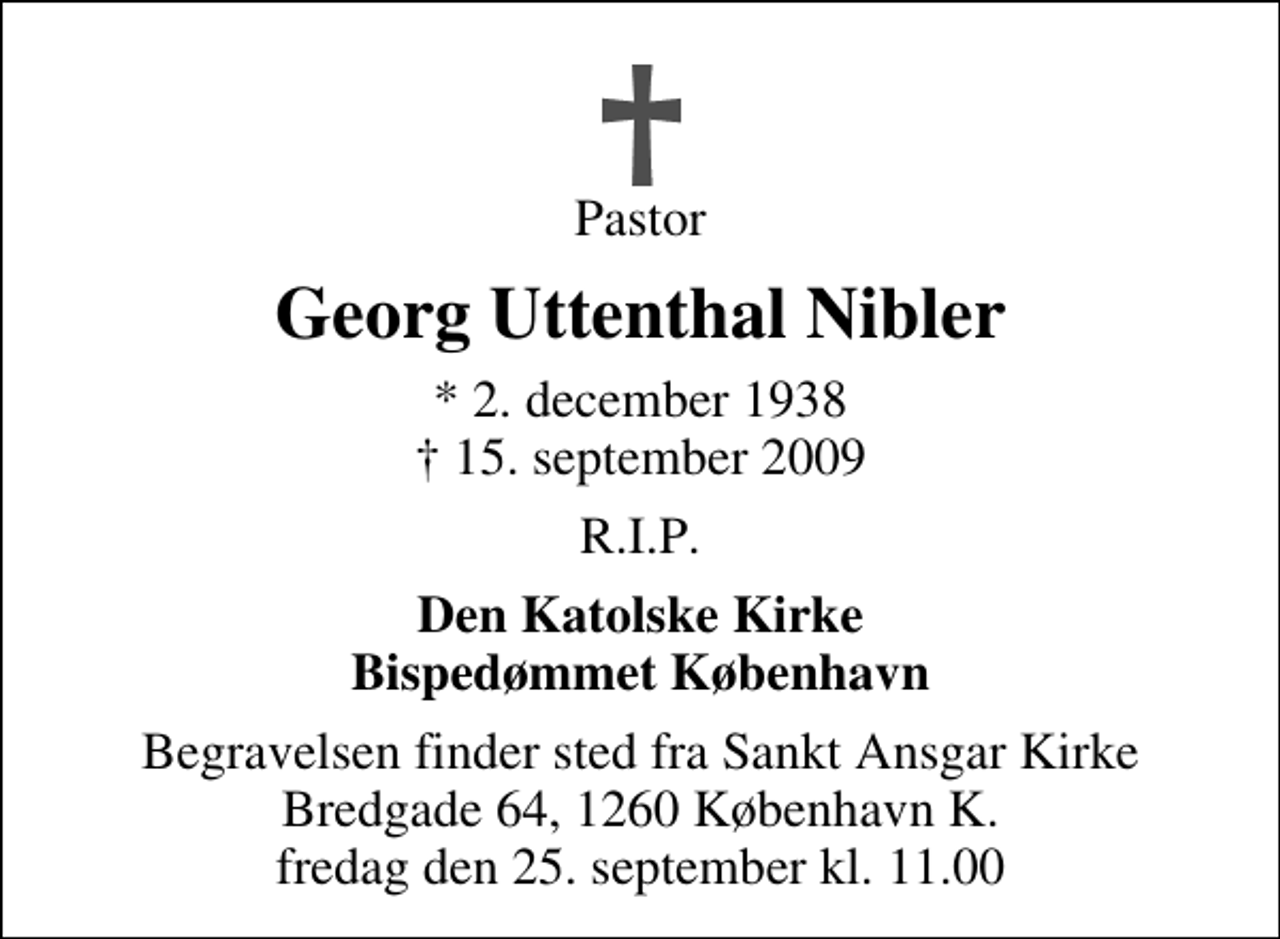 <p>Pastor<br />Georg Uttenthal Nibler<br />* 2. december 1938<br />✝ 15. september 2009<br />R.I.P.<br />Den Katolske Kirke Bispedømmet København<br />Begravelsen finder sted fra Sankt Ansgar Kirke Bredgade 64, 1260 København K. fredag den 25. september kl. 11.00</p>