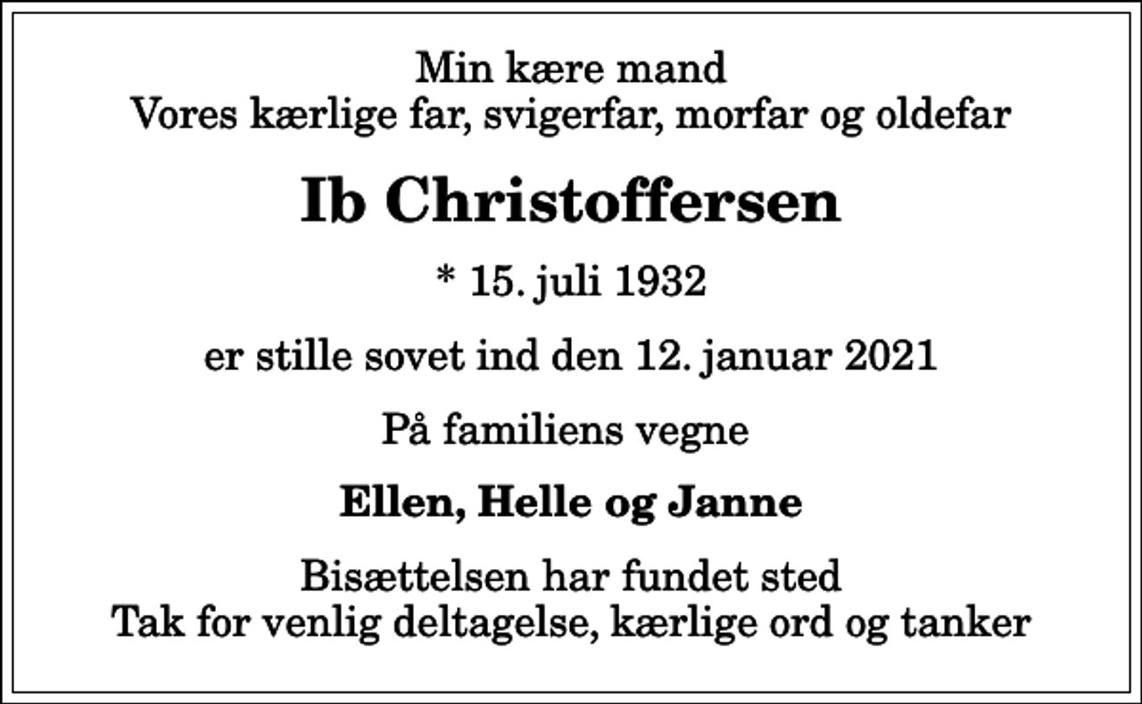 <p>Min kære mand Vores kærlige far, svigerfar, morfar og oldefar<br />Ib Christoffersen<br />* 15. juli 1932<br />er stille sovet ind den 12. januar 2021<br />På familiens vegne<br />Ellen, Helle og Janne<br />Bisættelsen har fundet sted Tak for venlig deltagelse, kærlige ord og tanker</p>