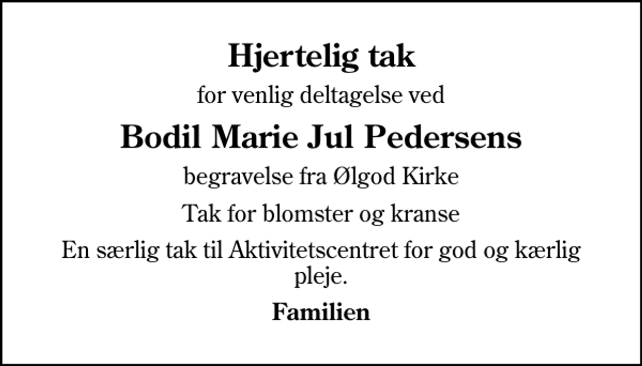 <p>Hjertelig tak<br />for venlig deltagelse ved<br />Bodil Marie Jul Pedersens<br />begravelse fra Ølgod Kirke<br />Tak for blomster og kranse<br />En særlig tak til Aktivitetscentret for god og kærlig pleje.<br />Familien</p>