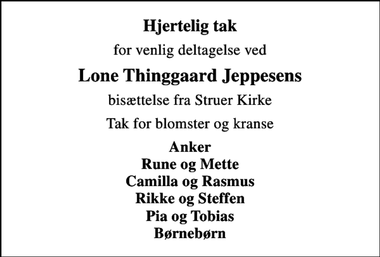 <p>Hjertelig tak<br />for venlig deltagelse ved<br />Lone Thinggaard Jeppesens<br />bisættelse fra Struer Kirke<br />Tak for blomster og kranse<br />Anker Rune og Mette Camilla og Rasmus Rikke og Steffen Pia og Tobias Børnebørn</p>