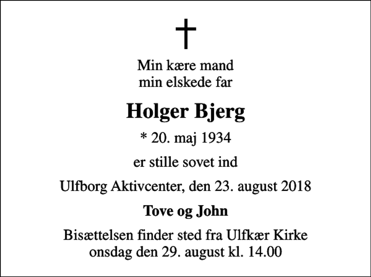 <p>Min kære mand min elskede far<br />Holger Bjerg<br />* 20. maj 1934<br />er stille sovet ind<br />Ulfborg Aktivcenter, den 23. august 2018<br />Tove og John<br />Bisættelsen finder sted fra Ulfkær Kirke onsdag den 29. august kl. 14.00</p>