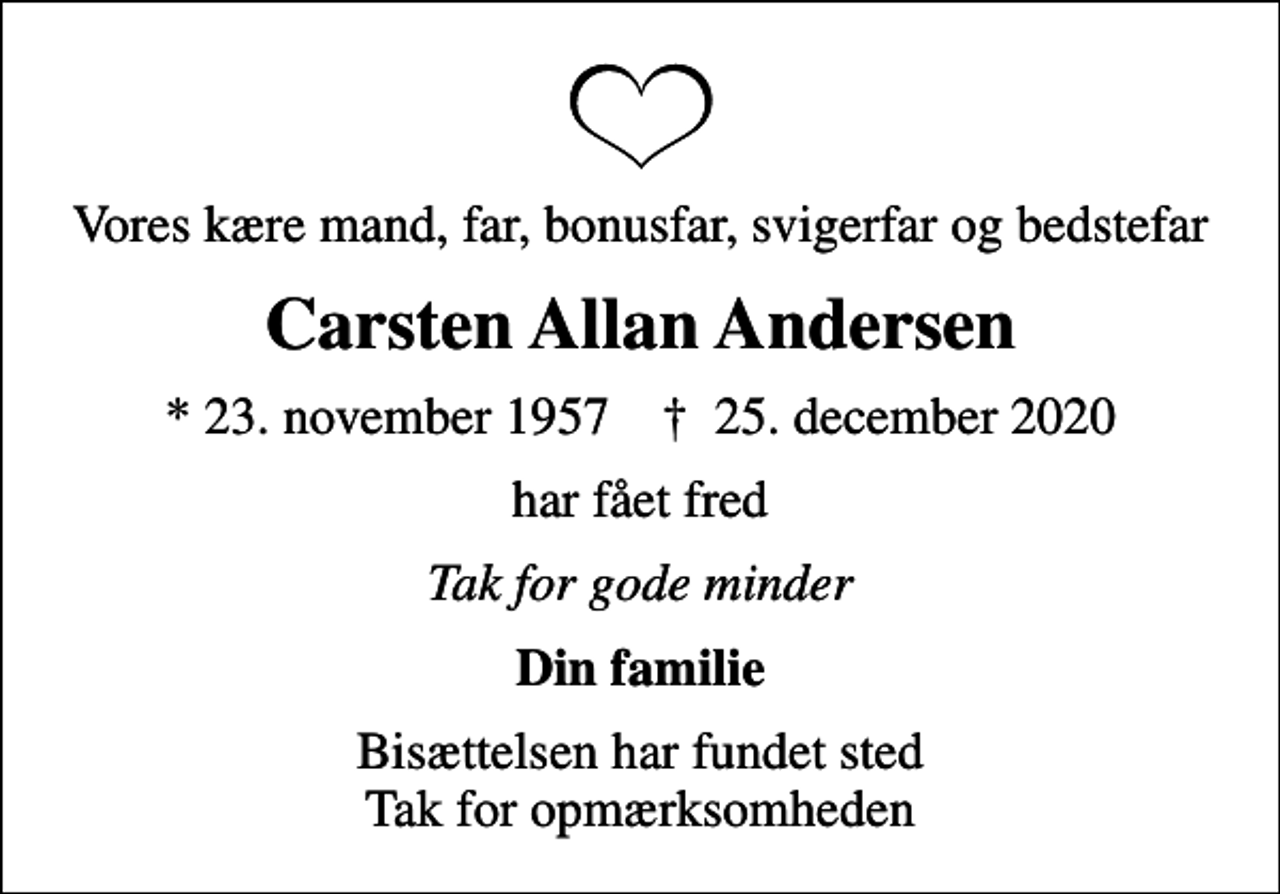 <p>Vores kære mand, far, bonusfar, svigerfar og bedstefar<br />Carsten Allan Andersen<br />* 23. november 1957 ✝ 25. december 2020<br />har fået fred<br />Tak for gode minder<br />Din familie<br />Bisættelsen har fundet sted Tak for opmærksomheden</p>