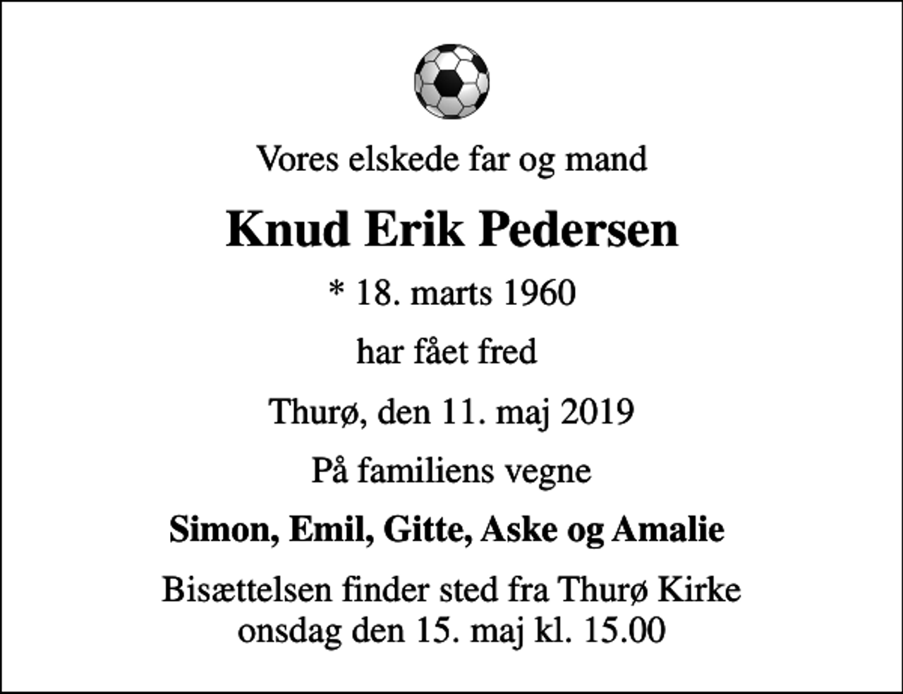 <p>Vores elskede far og mand<br />Knud Erik Pedersen<br />* 18. marts 1960<br />har fået fred<br />Thurø, den 11. maj 2019<br />På familiens vegne<br />Simon, Emil, Gitte, Aske og Amalie<br />Bisættelsen finder sted fra Thurø Kirke onsdag den 15. maj kl. 15.00</p>