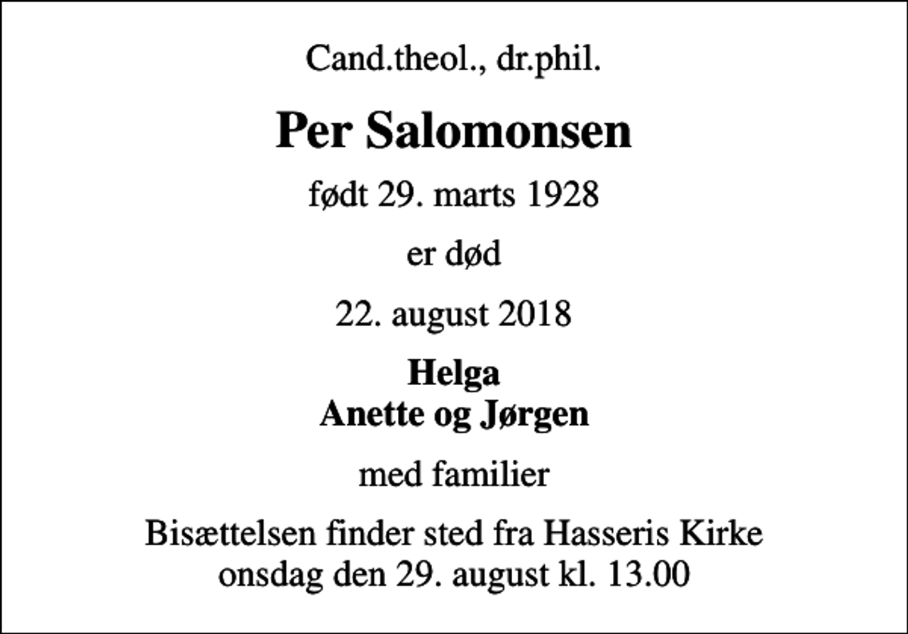<p>Cand.theol., dr.phil.<br />Per Salomonsen<br />født 29. marts 1928<br />er død<br />22. august 2018<br />Helga Anette og Jørgen<br />med familier<br />Bisættelsen finder sted fra Hasseris Kirke onsdag den 29. august kl. 13.00</p>