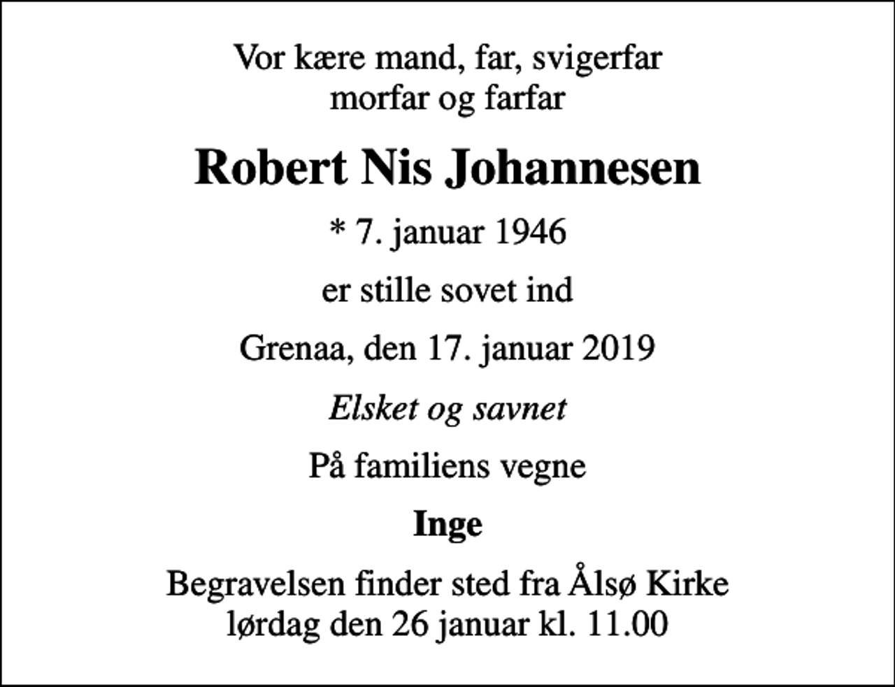 <p>Vor kære mand, far, svigerfar morfar og farfar<br />Robert Nis Johannesen<br />* 7. januar 1946<br />er stille sovet ind<br />Grenaa, den 17. januar 2019<br />Elsket og savnet<br />På familiens vegne<br />Inge<br />Begravelsen finder sted fra Ålsø Kirke lørdag den 26 januar kl. 11.00</p>