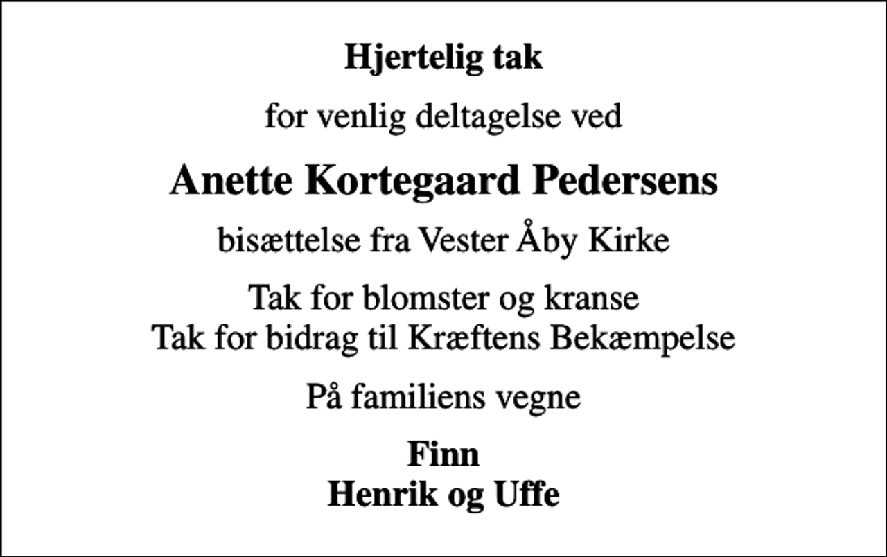<p>Hjertelig tak<br />for venlig deltagelse ved<br />Anette Kortegaard Pedersens<br />bisættelse fra Vester Åby Kirke<br />Tak for blomster og kranse Tak for bidrag til Kræftens Bekæmpelse<br />På familiens vegne<br />Finn Henrik og Uffe</p>