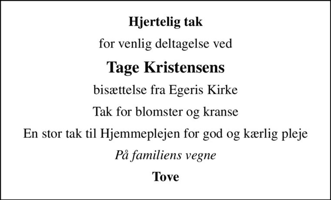 Hjertelig tak
for venlig deltagelse ved
Tage Kristensens
bisættelse fra Egeris Kirke
Tak for blomster og kranse
En stor tak til Hjemmeplejen for god og kærlig pleje
På familiens vegne
Tove