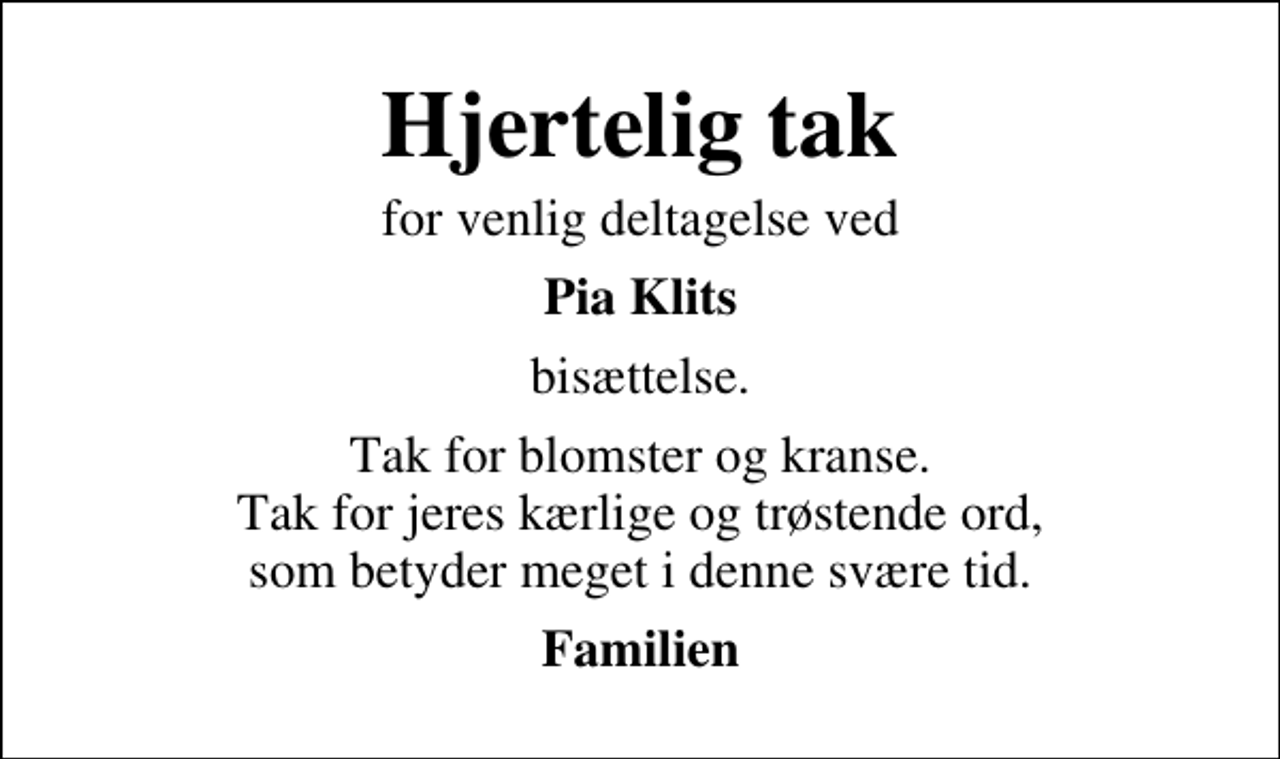 <p>Hjertelig tak<br />for venlig deltagelse ved<br />Pia Klits<br />bisættelse.<br />Tak for blomster og kranse. Tak for jeres kærlige og trøstende ord, som betyder meget i denne svære tid.<br />Familien</p>