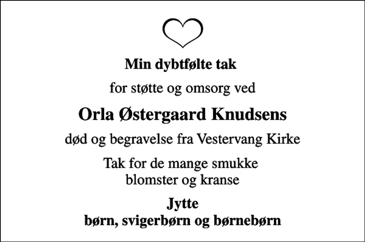 <p>Min dybtfølte tak<br />for støtte og omsorg ved<br />Orla Østergaard Knudsens<br />død og begravelse fra Vestervang Kirke<br />Tak for de mange smukke blomster og kranse<br />Jytte børn, svigerbørn og børnebørn</p>