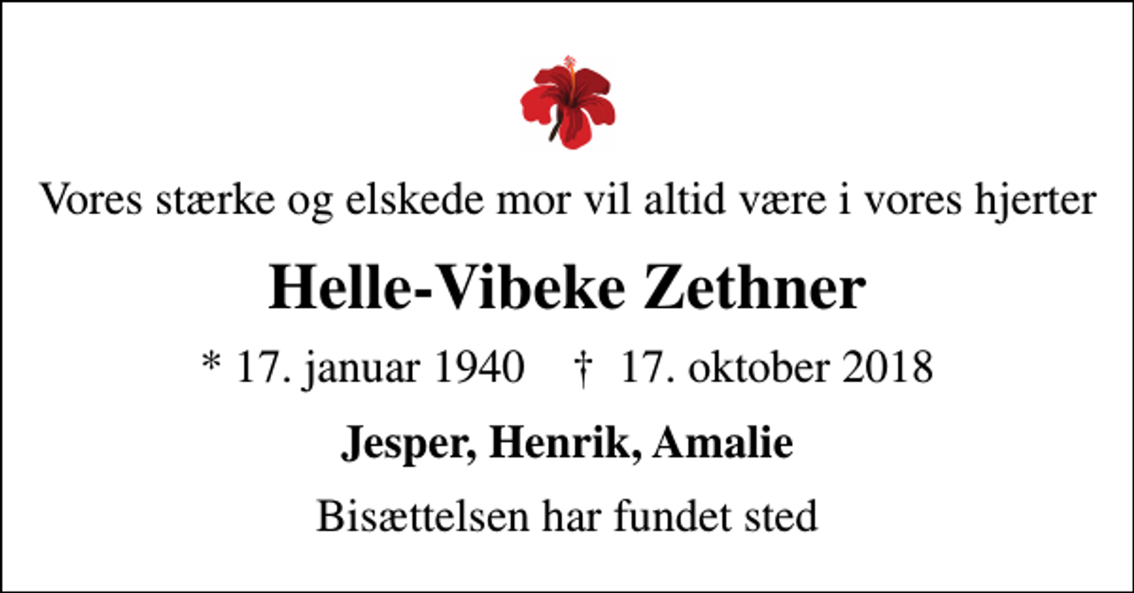 <p>Vores stærke og elskede mor vil altid være i vores hjerter<br />Helle-Vibeke Zethner<br />* 17. januar 1940 ✝ 17. oktober 2018<br />Jesper, Henrik, Amalie<br />Bisættelsen har fundet sted</p>