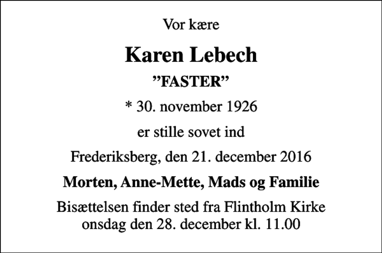 <p>Vor kære<br />Karen Lebech<br />FASTER<br />* 30. november 1926<br />er stille sovet ind<br />Frederiksberg, den 21. december 2016<br />Morten, Anne-Mette, Mads og Familie<br />Bisættelsen finder sted fra Flintholm Kirke onsdag den 28. december kl. 11.00</p>