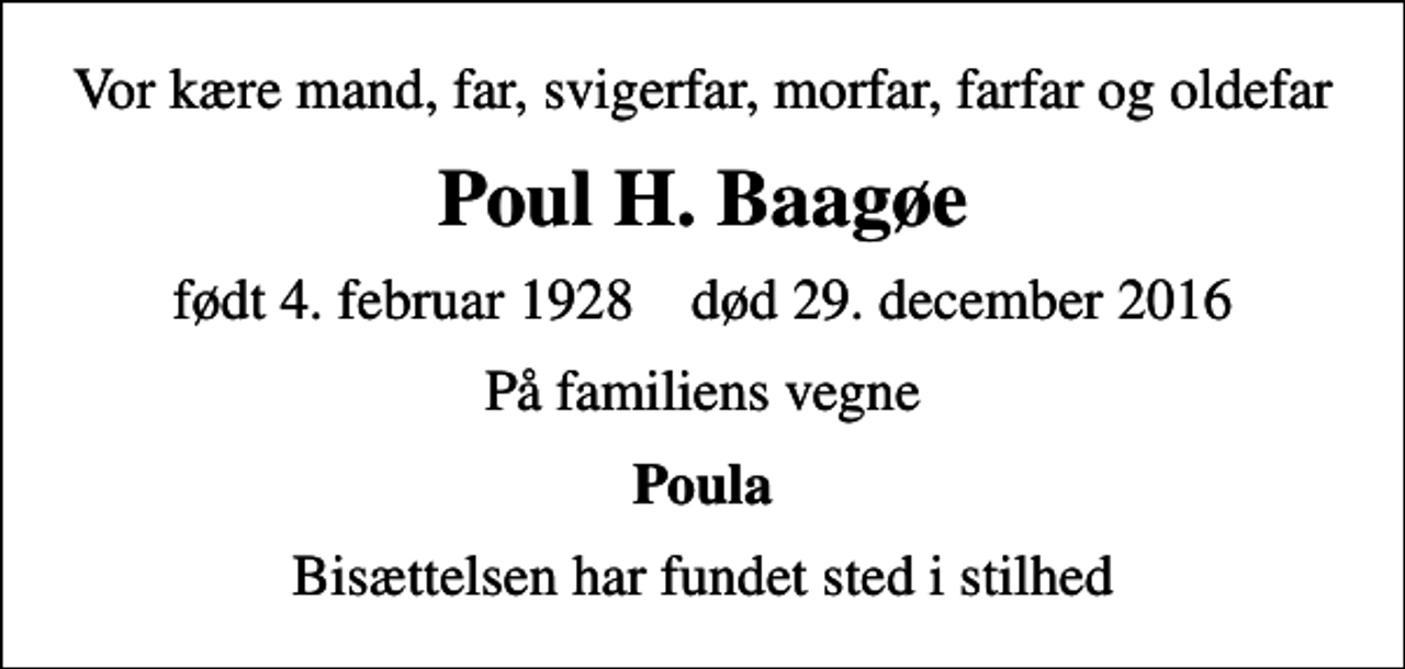 <p>Vor kære mand, far, svigerfar, morfar, farfar og oldefar<br />Poul H. Baagøe<br />født 4. februar 1928 død 29. december 2016<br />På familiens vegne<br />Poula<br />Bisættelsen har fundet sted i stilhed</p>