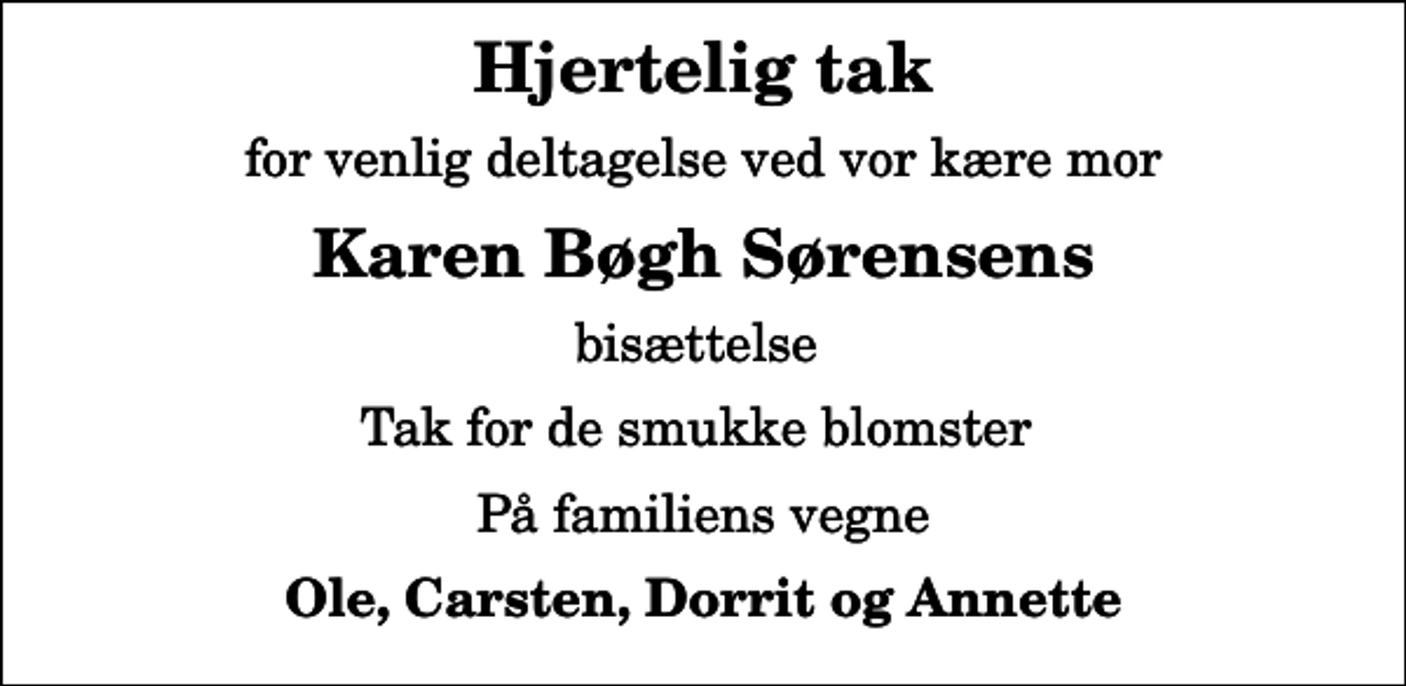 <p>Hjertelig tak<br />for venlig deltagelse ved vor kære mor<br />Karen Bøgh Sørensens<br />bisættelse<br />Tak for de smukke blomster<br />På familiens vegne<br />Ole, Carsten, Dorrit og Annette</p>