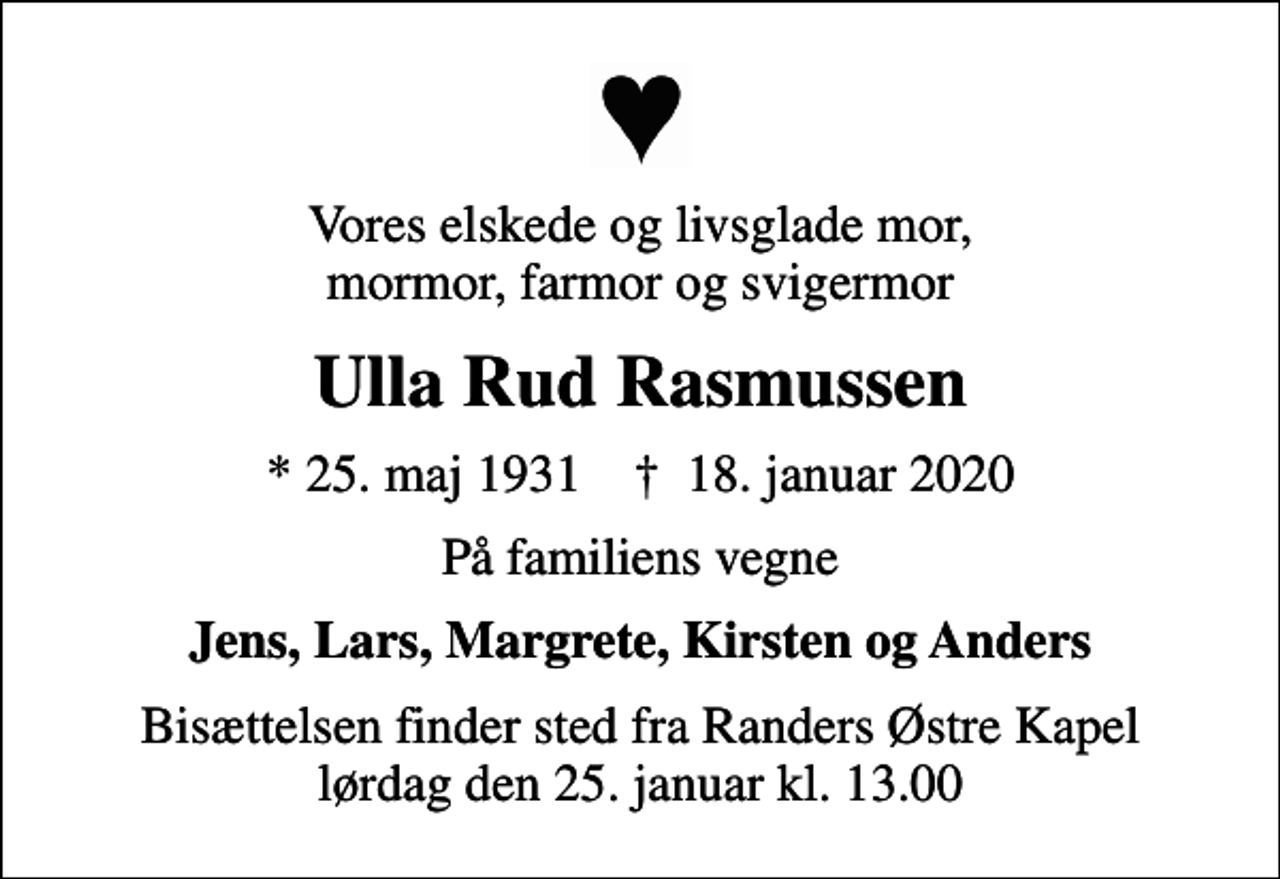 <p>Vores elskede og livsglade mor, mormor, farmor og svigermor<br />Ulla Rud Rasmussen<br />* 25. maj 1931 ✝ 18. januar 2020<br />På familiens vegne<br />Jens, Lars, Margrete, Kirsten og Anders<br />Bisættelsen finder sted fra Randers Østre Kapel lørdag den 25. januar kl. 13.00</p>