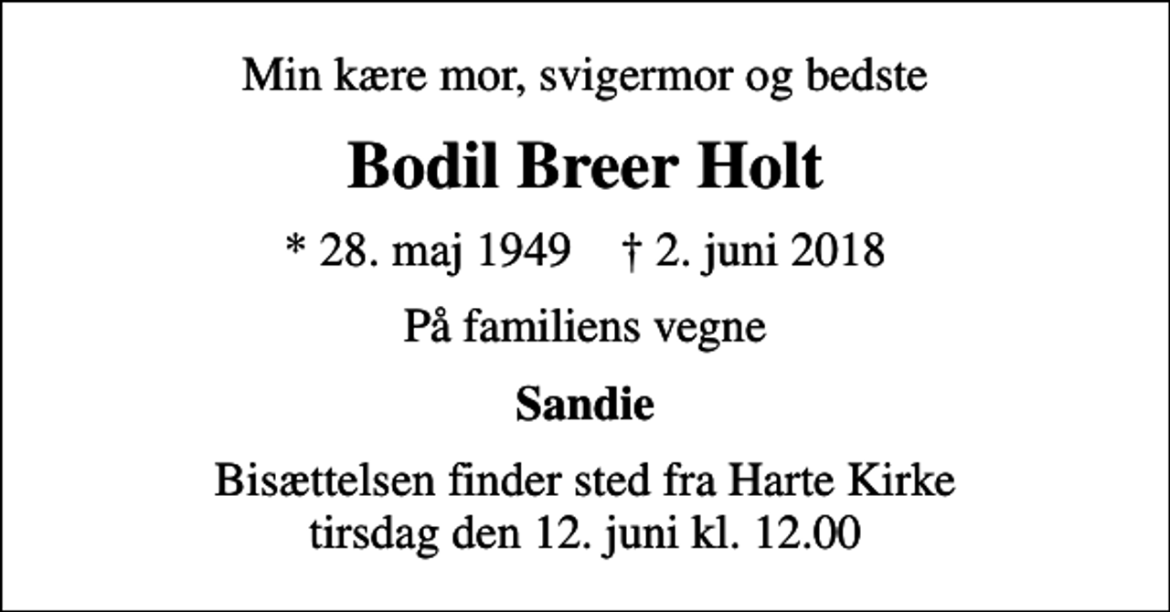 <p>Min kære mor, svigermor og bedste<br />Bodil Breer Holt<br />* 28. maj 1949 ✝ 2. juni 2018<br />På familiens vegne<br />Sandie<br />Bisættelsen finder sted fra Harte Kirke tirsdag den 12. juni kl. 12.00</p>