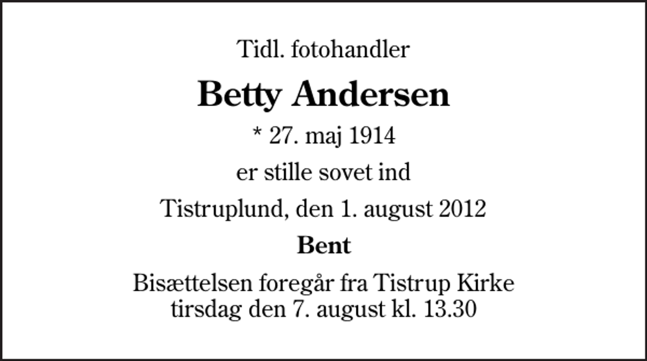 <p>Tidl. fotohandler<br />Betty Andersen<br />* 27. maj 1914<br />er stille sovet ind<br />Tistruplund, den 1. august 2012<br />Bent<br />Bisættelsen foregår fra Tistrup Kirke tirsdag den 7. august kl. 13.30</p>