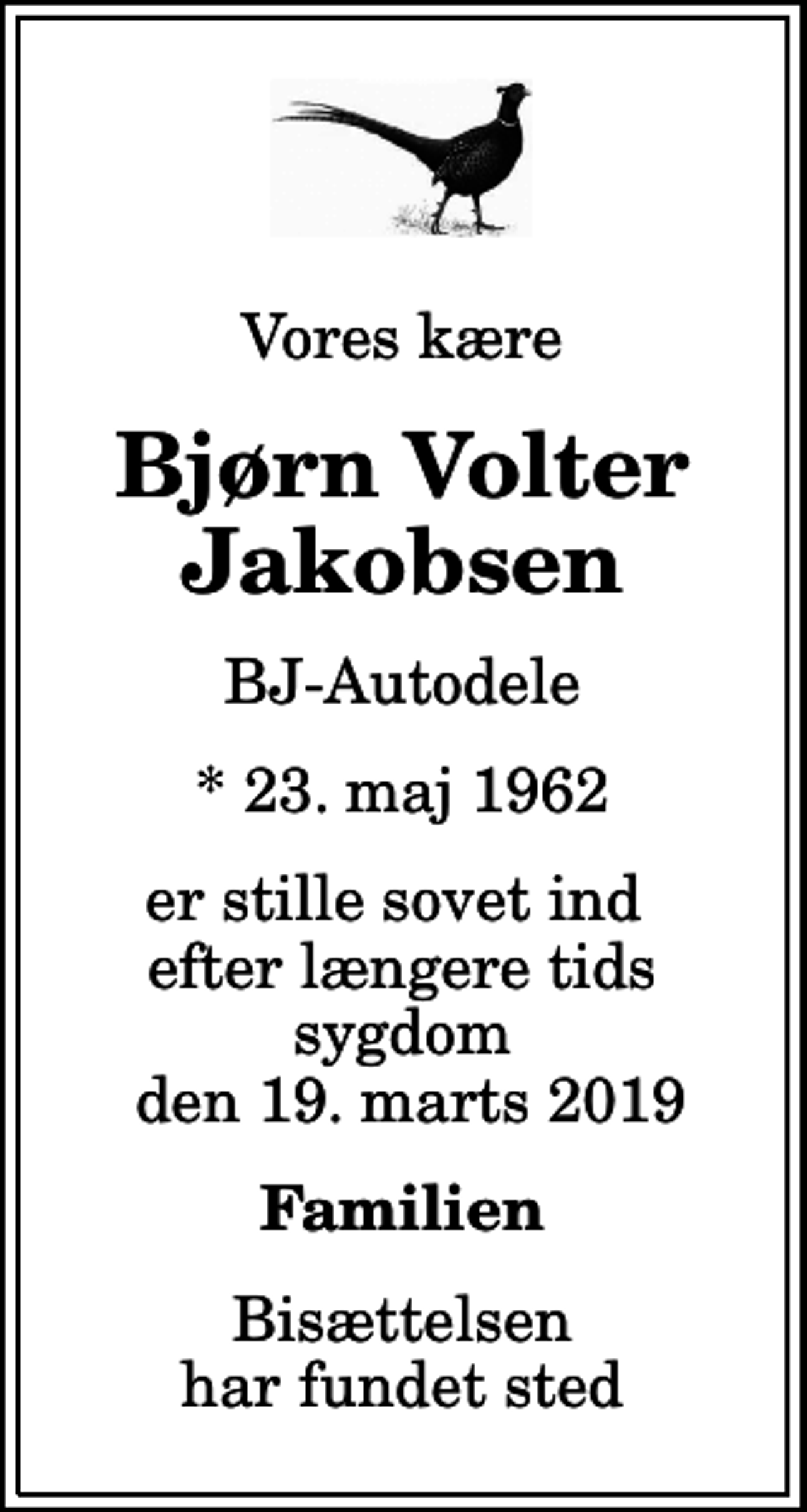 <p>Vores kære<br />Bjørn Volter Jakobsen<br />BJ-Autodele<br />* 23. maj 1962<br />er stille sovet ind efter længere tids sygdom den 19. marts 2019<br />Familien<br />Bisættelsen har fundet sted</p>