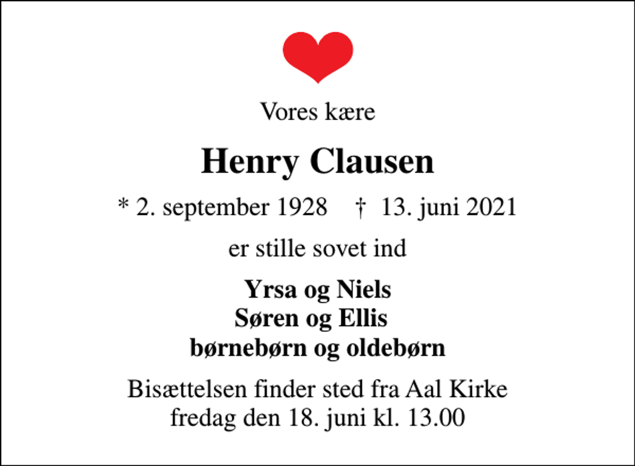<p>Vores kære<br />Henry Clausen<br />* 2. september 1928 ✝ 13. juni 2021<br />er stille sovet ind<br />Yrsa og Niels Søren og Ellis børnebørn og oldebørn<br />Bisættelsen finder sted fra Aal Kirke fredag den 18. juni kl. 13.00</p>