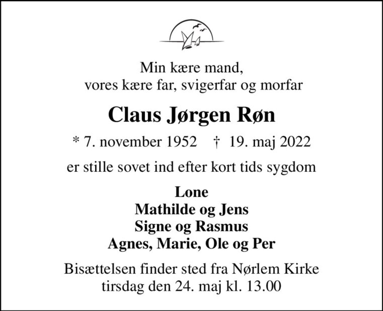 Min kære mand,  vores kære far, svigerfar og morfar
Claus Jørgen Røn
* 7. november 1952    ✝ 19. maj 2022
er stille sovet ind efter kort tids sygdom
Lone Mathilde og Jens Signe og Rasmus Agnes, Marie, Ole og Per
Bisættelsen finder sted fra Nørlem Kirke  tirsdag den 24. maj kl. 13.00