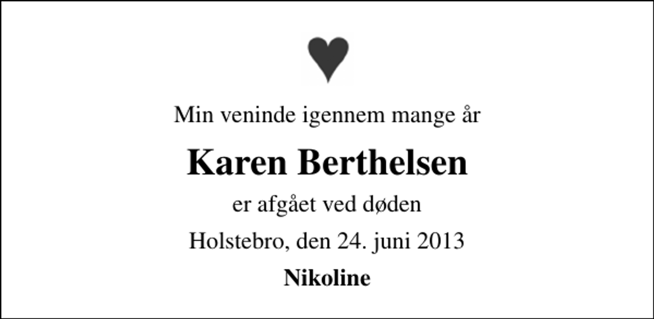 <p>Min veninde igennem mange år<br />Karen Berthelsen<br />er afgået ved døden<br />Holstebro, den 24. juni 2013<br />Nikoline</p>