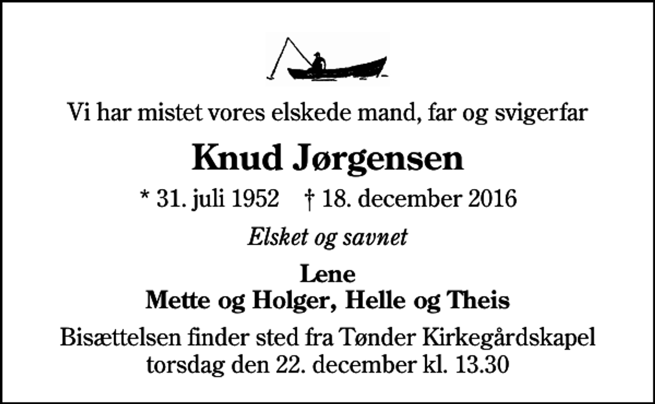 <p>Vi har mistet vores elskede mand, far og svigerfar<br />Knud Jørgensen<br />* 31. juli 1952 ✝ 18. december 2016<br />Elsket og savnet<br />Lene Mette og Holger, Helle og Theis<br />Bisættelsen finder sted fra Tønder Kirkegårdskapel torsdag den 22. december kl. 13.30</p>