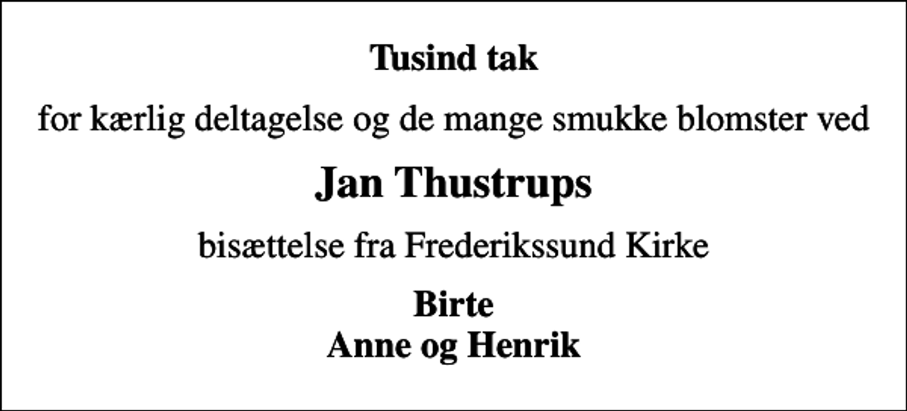 <p>Tusind tak<br />for kærlig deltagelse og de mange smukke blomster ved<br />Jan Thustrups<br />bisættelse fra Frederikssund Kirke<br />Birte Anne og Henrik</p>
