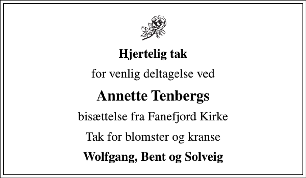 <p>Hjertelig tak<br />for venlig deltagelse ved<br />Annette Tenbergs<br />bisættelse fra Fanefjord Kirke<br />Tak for blomster og kranse<br />Wolfgang, Bent og Solveig</p>