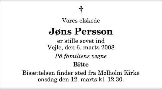 <p>Vores elskede<br />Jøns Persson<br />er stille sovet ind<br />Vejle, den 6. marts 2008<br />På familiens vegne<br />Bitte<br />Bisættelsen finder sted fra Mølholm Kirke onsdag den 12. marts kl. 12.30</p>