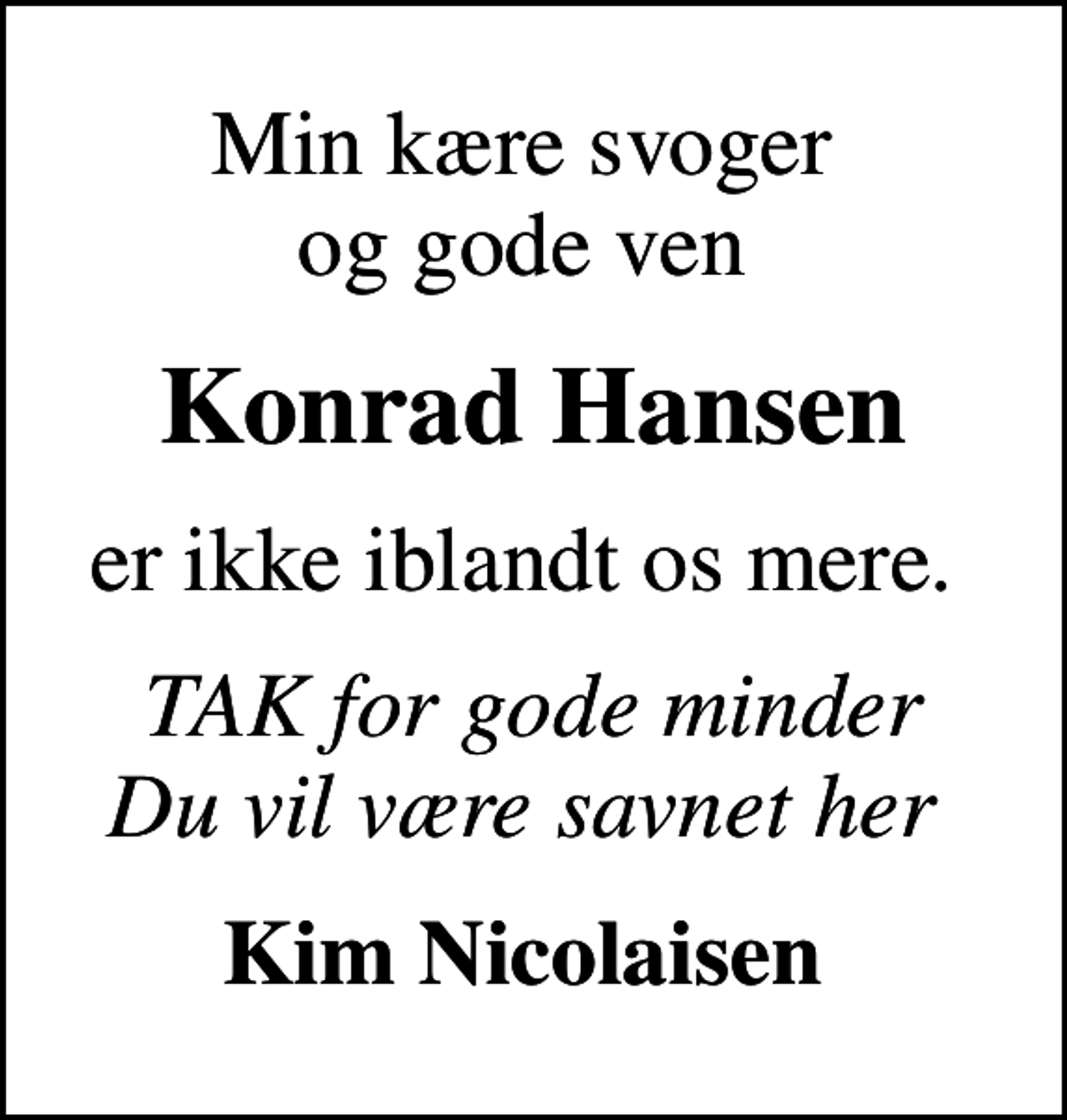 <p>Min kære svoger og gode ven<br />Konrad Hansen<br />er ikke iblandt os mere.<br />TAK for gode minder Du vil være savnet her<br />Kim Nicolaisen</p>