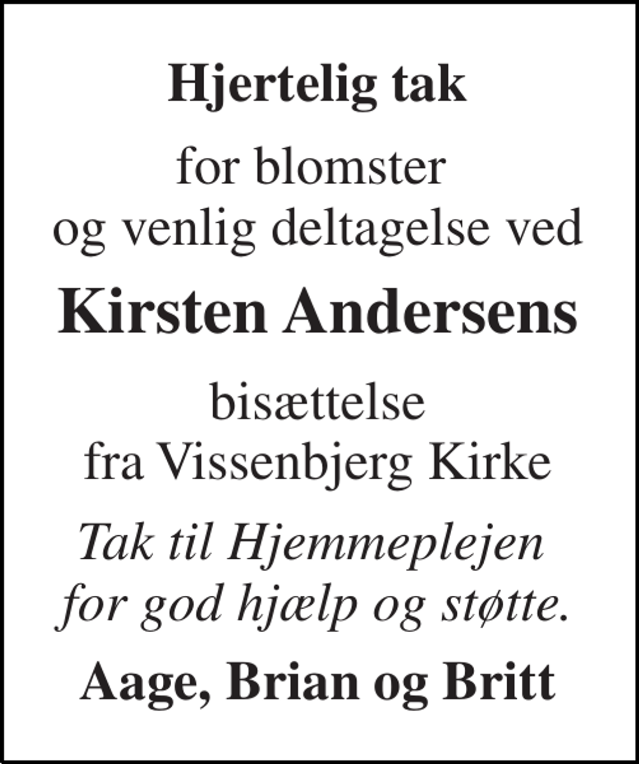 <p>Hjertelig tak<br />for blomster og venlig deltagelse ved<br />Kirsten Andersens<br />bisættelse fra Vissenbjerg Kirke<br />Tak til Hjemmeplejen for god hjælp og støtte.<br />Aage, Brian og Britt</p>
