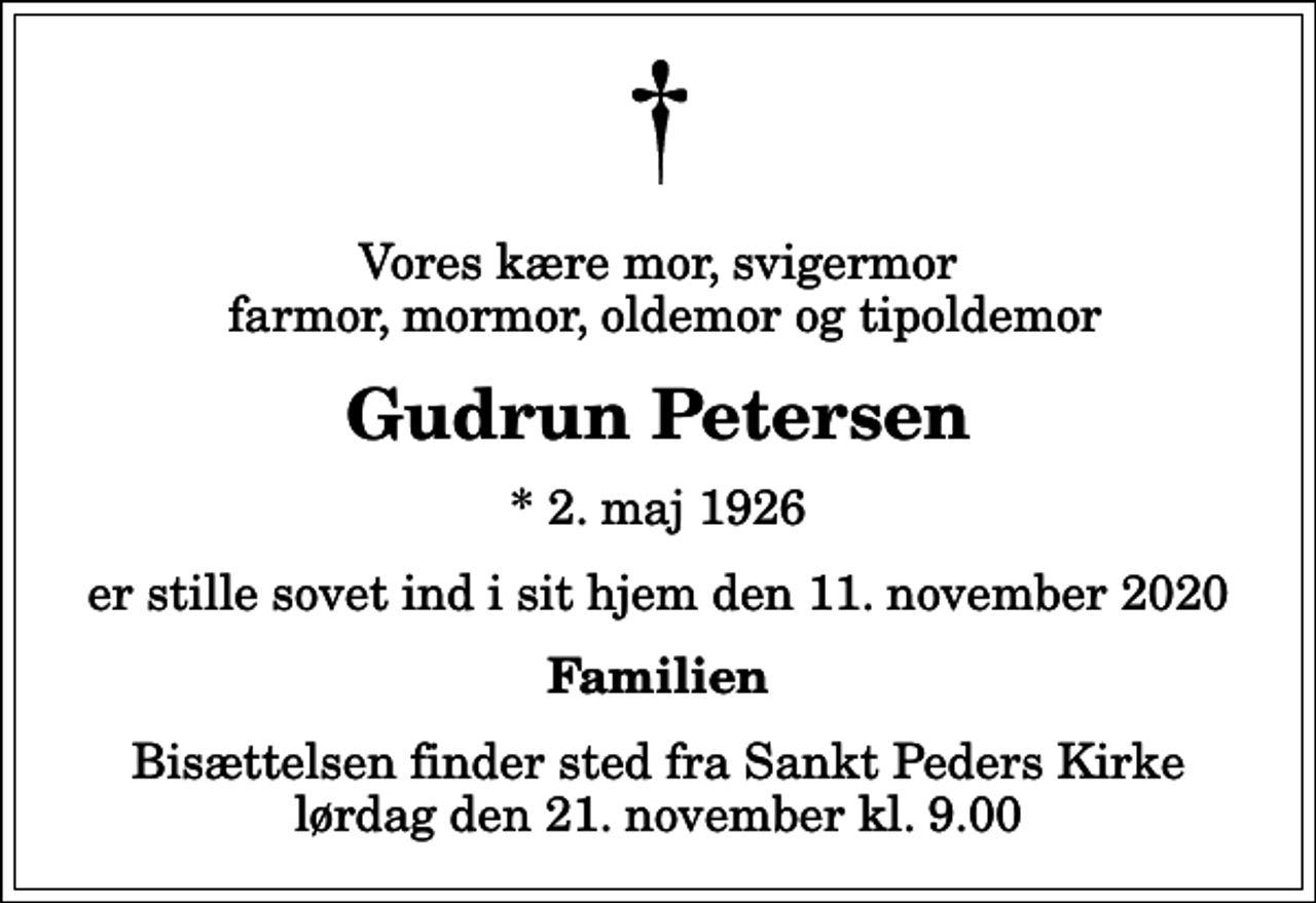 <p>Vores kære mor, svigermor farmor, mormor, oldemor og tipoldemor<br />Gudrun Petersen<br />* 2. maj 1926<br />er stille sovet ind i sit hjem den 11. november 2020<br />Familien<br />Bisættelsen finder sted fra Sankt Peders Kirke lørdag den 21. november kl. 9.00</p>