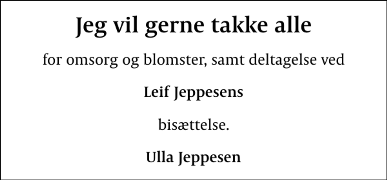 <p>Jeg vil gerne takke alle<br />for omsorg og blomster, samt deltagelse ved<br />Leif Jeppesens<br />bisættelse.<br />Ulla Jeppesen</p>