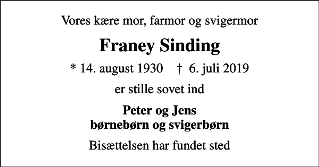 <p>Vores kære mor, farmor og svigermor<br />Franey Sinding<br />* 14. august 1930 ✝ 6. juli 2019<br />er stille sovet ind<br />Peter og Jens børnebørn og svigerbørn<br />Bisættelsen har fundet sted</p>