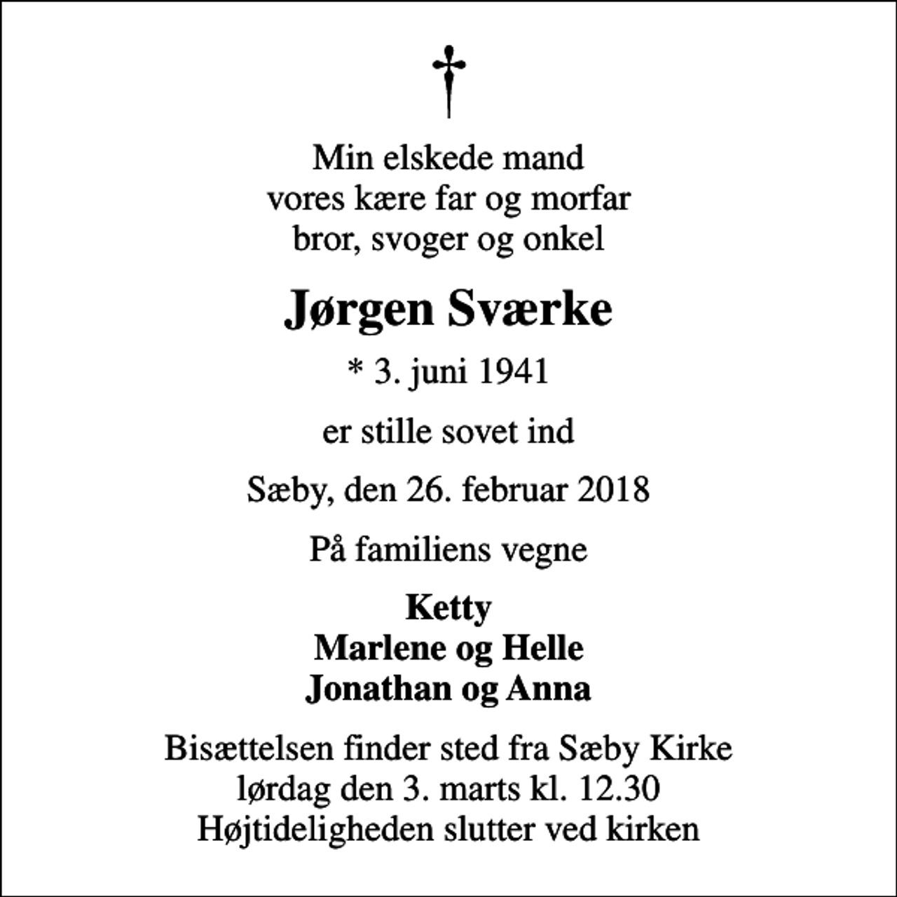 <p>Min elskede mand vores kære far og morfar bror, svoger og onkel<br />Jørgen Sværke<br />* 3. juni 1941<br />er stille sovet ind<br />Sæby, den 26. februar 2018<br />På familiens vegne<br />Ketty Marlene og Helle Jonathan og Anna<br />Bisættelsen finder sted fra Sæby Kirke lørdag den 3. marts kl. 12.30 Højtideligheden slutter ved kirken</p>