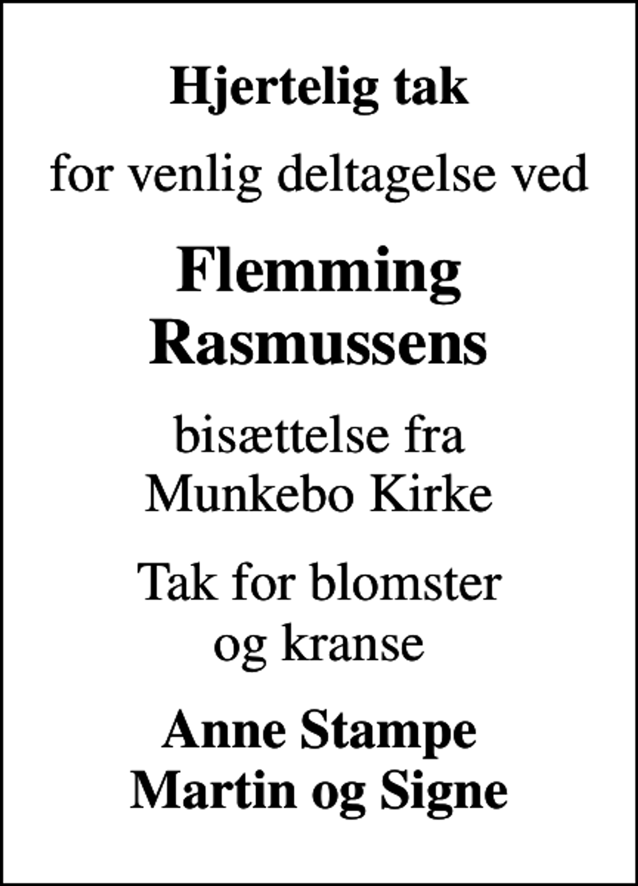 <p>Hjertelig tak<br />for venlig deltagelse ved<br />Flemming Rasmussens<br />bisættelse fra Munkebo Kirke<br />Tak for blomster og kranse<br />Anne Stampe Martin og Signe</p>