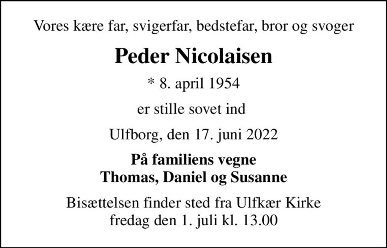 Vores kære far, svigerfar, bedstefar, bror og svoger
Peder Nicolaisen
* 8. april 1954
er stille sovet ind 
Ulfborg, den 17. juni 2022
På familiens vegne Thomas, Daniel og Susanne
Bisættelsen finder sted fra Ulfkær Kirke  fredag den 1. juli kl. 13.00