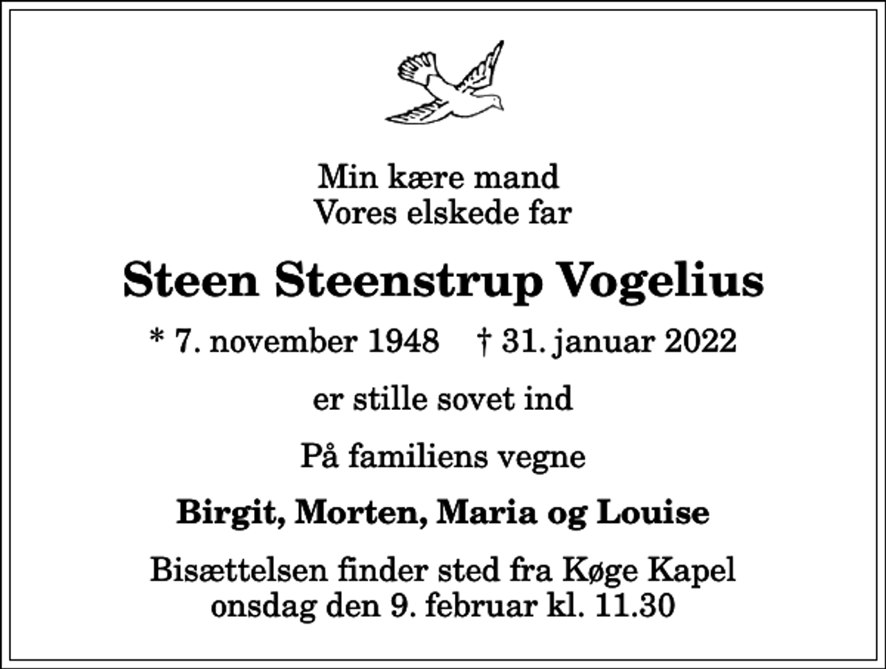 <p>Min kære mand Vores elskede far<br />Steen Steenstrup Vogelius<br />* 7. november 1948 ✝ 31. januar 2022<br />er stille sovet ind<br />På familiens vegne<br />Birgit, Morten, Maria og Louise<br />Bisættelsen finder sted fra Køge Kapel onsdag den 9. februar kl. 11.30</p>