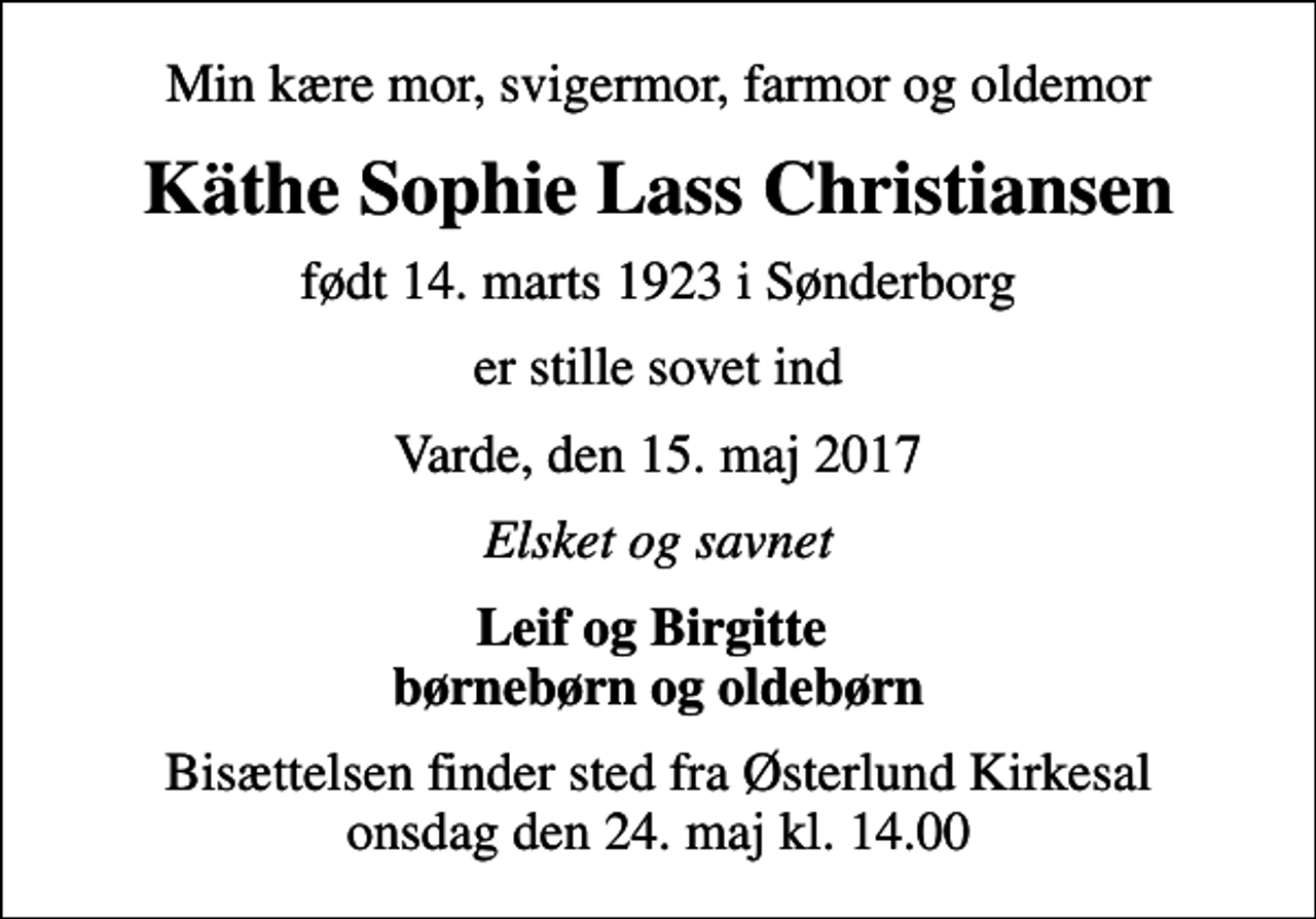 <p>Min kære mor, svigermor, farmor og oldemor<br />Käthe Sophie Lass Christiansen<br />født 14. marts 1923 i Sønderborg<br />er stille sovet ind<br />Varde, den 15. maj 2017<br />Elsket og savnet<br />Leif og Birgitte børnebørn og oldebørn<br />Bisættelsen finder sted fra Østerlund Kirkesal onsdag den 24. maj kl. 14.00</p>